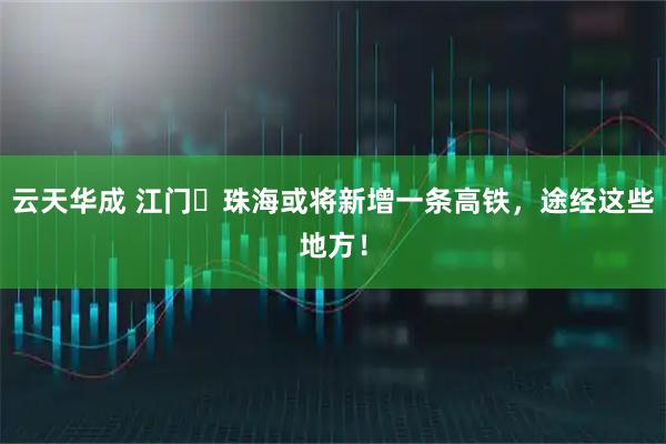 云天华成 江门⇋珠海或将新增一条高铁，途经这些地方！