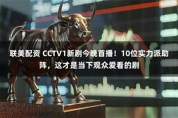 联美配资 CCTV1新剧今晚首播！10位实力派助阵，这才是当下观众爱看的剧