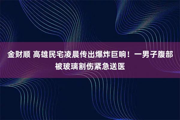 金财顺 高雄民宅凌晨传出爆炸巨响！一男子腹部被玻璃割伤紧急送医
