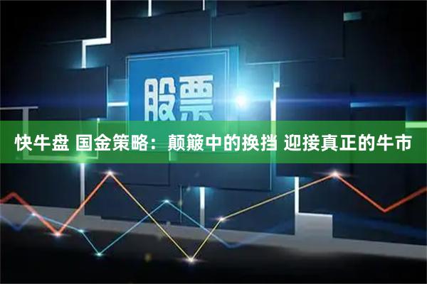 快牛盘 国金策略：颠簸中的换挡 迎接真正的牛市