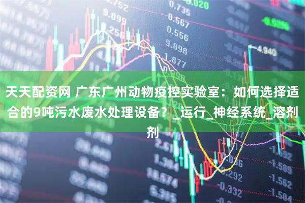 天天配资网 广东广州动物疫控实验室：如何选择适合的9吨污水废水处理设备？_运行_神经系统_溶剂