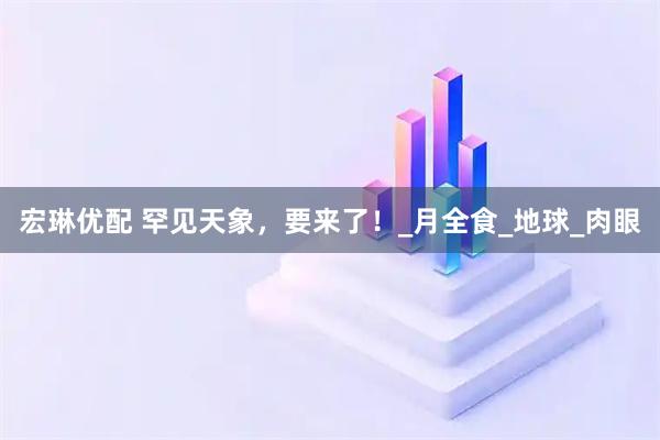 宏琳优配 罕见天象，要来了！_月全食_地球_肉眼