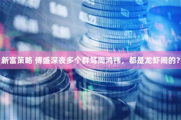 新富策略 傅盛深夜多个群骂周鸿祎，都是龙虾闹的？