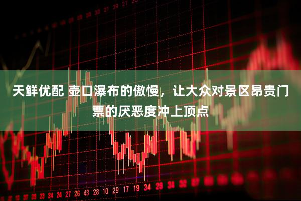 天鲜优配 壶口瀑布的傲慢，让大众对景区昂贵门票的厌恶度冲上顶点