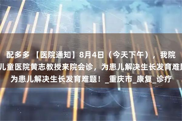 配多多 【医院通知】8月4日（今天下午），我院特邀重庆医科大学附属儿童医院黄志教授来院会诊，为患儿解决生长发育难题！_重庆市_康复_诊疗