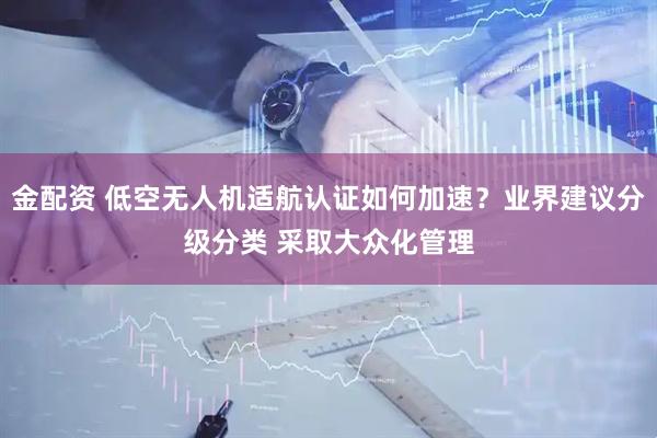 金配资 低空无人机适航认证如何加速？业界建议分级分类 采取大众化管理