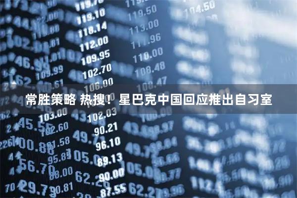 常胜策略 热搜！星巴克中国回应推出自习室
