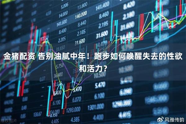 金猪配资 告别油腻中年！跑步如何唤醒失去的性欲和活力？