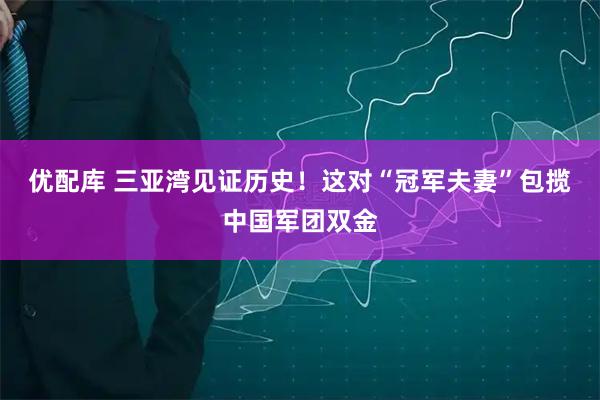 优配库 三亚湾见证历史！这对“冠军夫妻”包揽中国军团双金