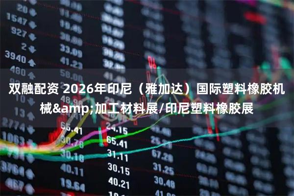 双融配资 2026年印尼（雅加达）国际塑料橡胶机械&加工材料展/印尼塑料橡胶展