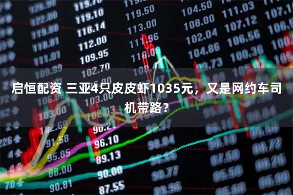 启恒配资 三亚4只皮皮虾1035元，又是网约车司机带路？