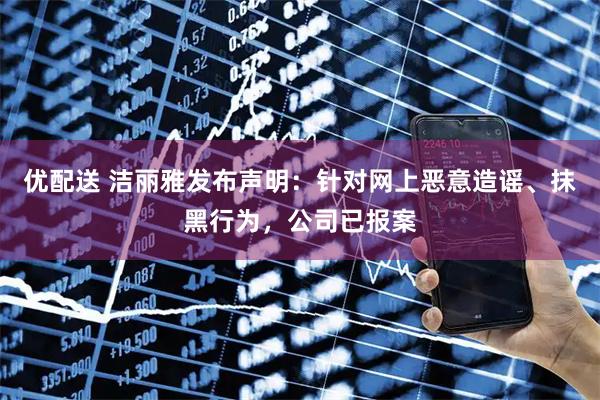 优配送 洁丽雅发布声明：针对网上恶意造谣、抹黑行为，公司已报案