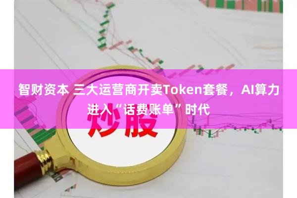 智财资本 三大运营商开卖Token套餐，AI算力进入“话费账单”时代