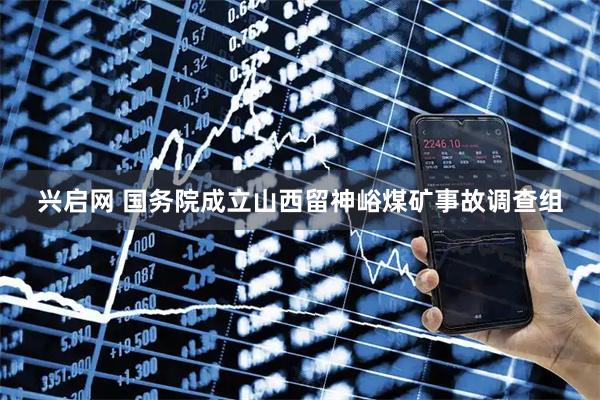 兴启网 国务院成立山西留神峪煤矿事故调查组