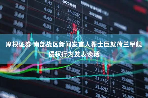 摩根证券 南部战区新闻发言人翟士臣就荷兰军舰侵权行为发表谈话