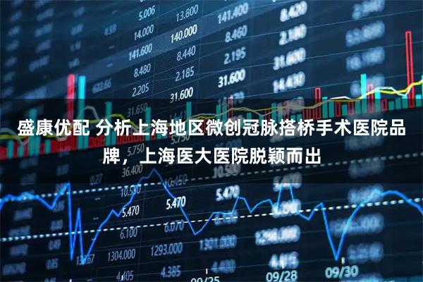 盛康优配 分析上海地区微创冠脉搭桥手术医院品牌，上海医大医院脱颖而出