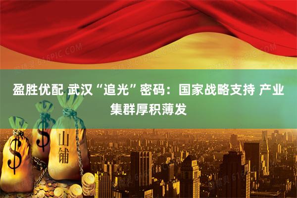 盈胜优配 武汉“追光”密码：国家战略支持 产业集群厚积薄发