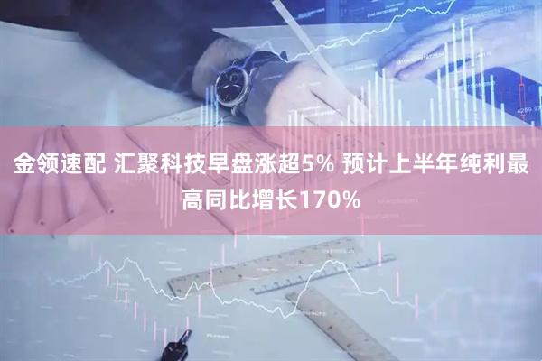 金领速配 汇聚科技早盘涨超5% 预计上半年纯利最高同比增长170%