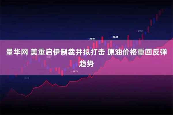 量华网 美重启伊制裁并拟打击 原油价格重回反弹趋势