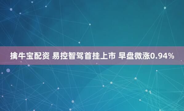 擒牛宝配资 易控智驾首挂上市 早盘微涨0.94%