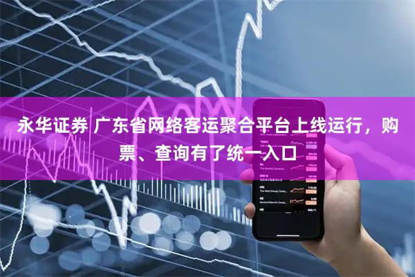 永华证券 广东省网络客运聚合平台上线运行，购票、查询有了统一入口