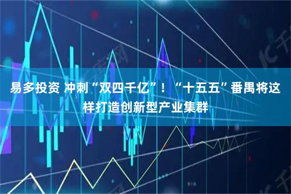 易多投资 冲刺“双四千亿”！“十五五”番禺将这样打造创新型产业集群